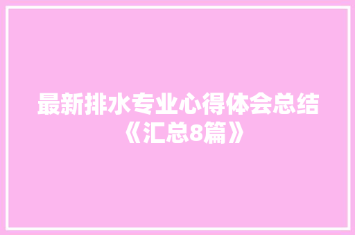 最新排水专业心得体会总结《汇总8篇》 面试技巧