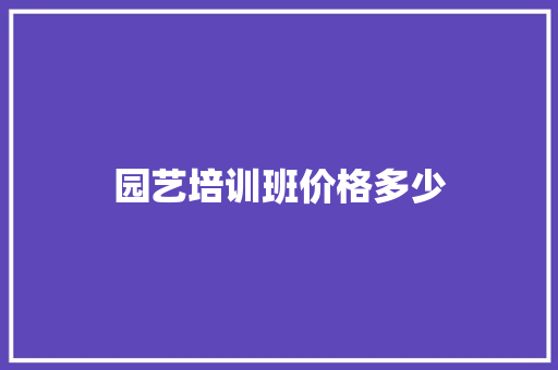 园艺培训班价格多少 个人写作