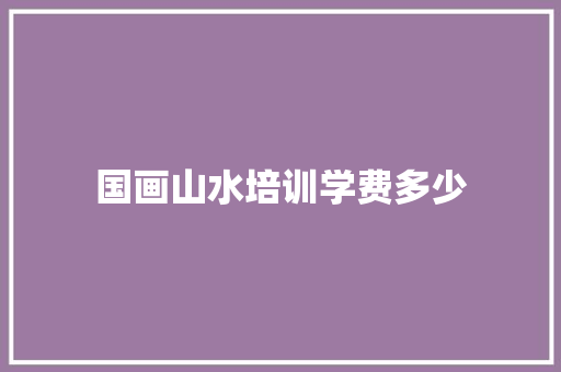 国画山水培训学费多少 教育论文