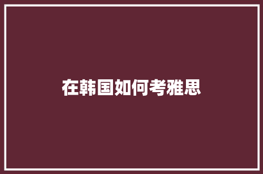 在韩国如何考雅思 公证书