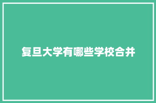复旦大学有哪些学校合并 简历