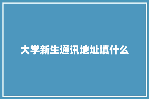 大学新生通讯地址填什么 论文