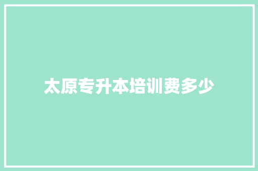 太原专升本培训费多少 条剧书信