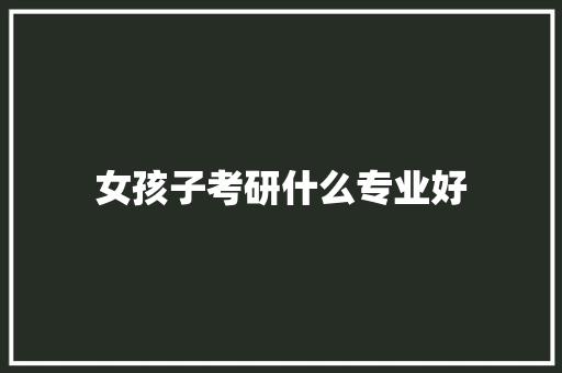 女孩子考研什么专业好 办公写作