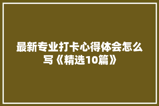 最新专业打卡心得体会怎么写《精选10篇》 表扬书