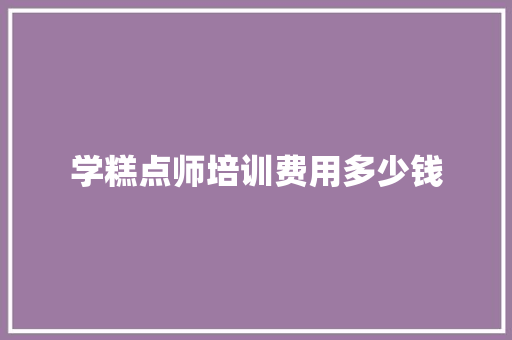 学糕点师培训费用多少钱 毕业设计
