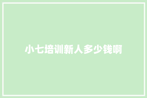 小七培训新人多少钱啊 简历