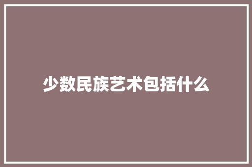 少数民族艺术包括什么 办公写作