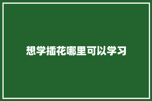 想学插花哪里可以学习 担保书