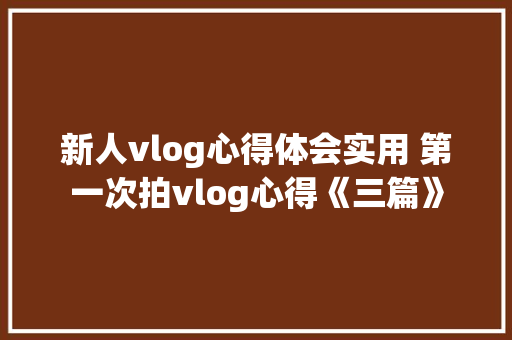 新人vlog心得体会实用 第一次拍vlog心得《三篇》 策划方案