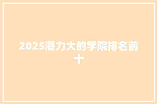 2025潜力大的学院排名前十 策划方案