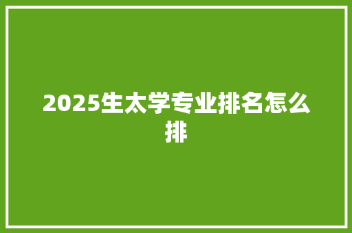 2025生太学专业排名怎么排 保证书