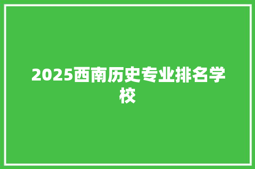 2025西南历史专业排名学校 面试技巧