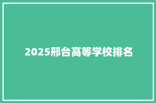2025邢台高等学校排名 面试技巧