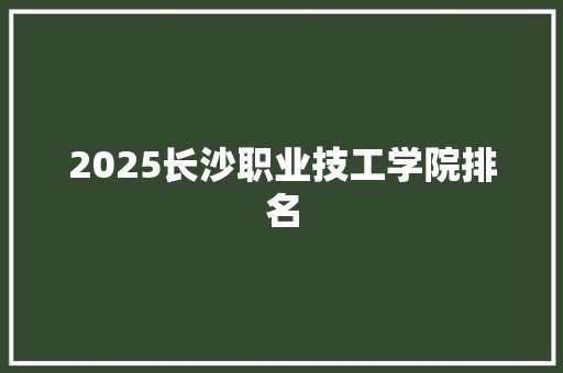 2025长沙职业技工学院排名 简历