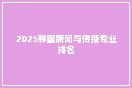 2025韩国新闻与传播专业排名 管理论文