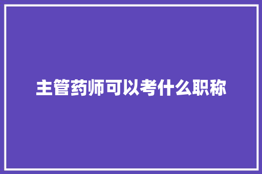主管药师可以考什么职称 简历资料