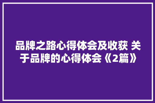 品牌之路心得体会及收获 关于品牌的心得体会《2篇》 简历
