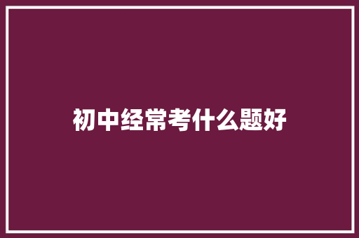 初中经常考什么题好 面试技巧