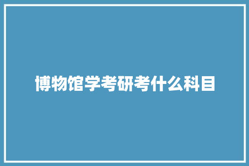 博物馆学考研考什么科目 个人写作