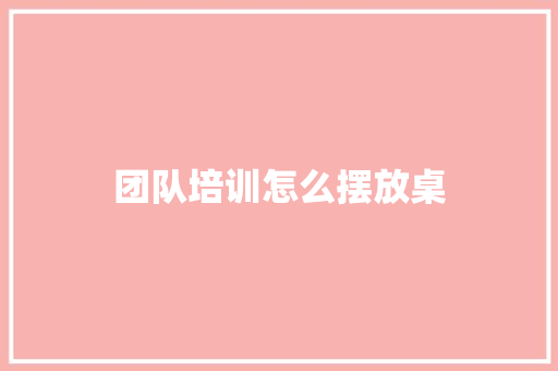 团队培训怎么摆放桌 条剧书信