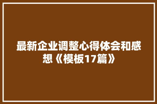 最新企业调整心得体会和感想《模板17篇》 个人简历