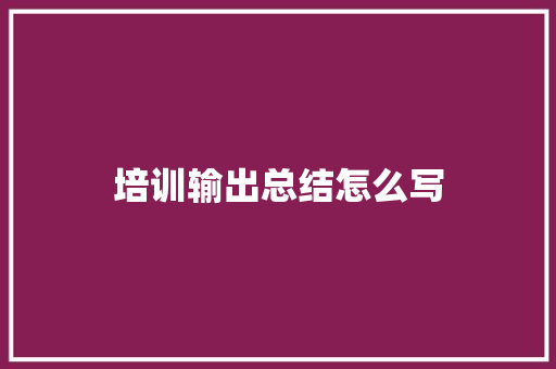 培训输出总结怎么写 管理论文