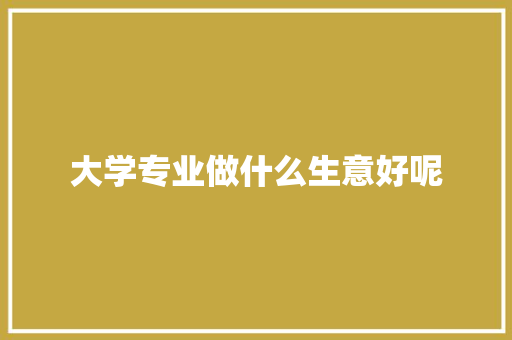 大学专业做什么生意好呢 社会论文