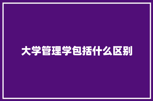 大学管理学包括什么区别 毕业设计