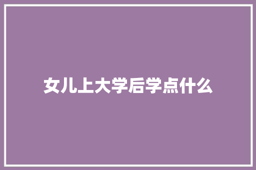女儿上大学后学点什么 论文