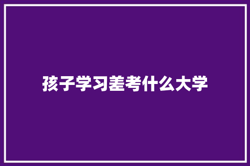 孩子学习差考什么大学 面试技巧