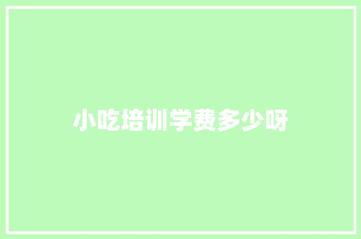 小吃培训学费多少呀 面试技巧