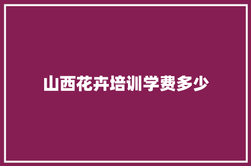 山西花卉培训学费多少 毕业设计