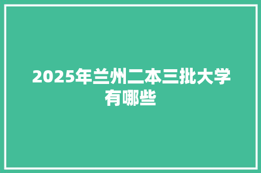 2025年兰州二本三批大学有哪些 个人写作
