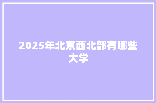 2025年北京西北部有哪些大学 论文