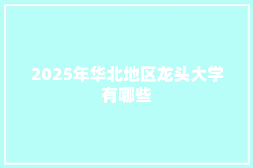 2025年华北地区龙头大学有哪些 表扬书