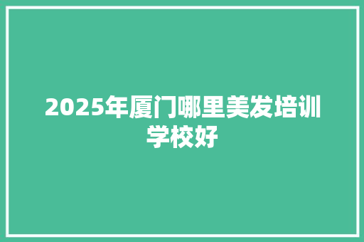 2025年厦门哪里美发培训学校好 策划方案