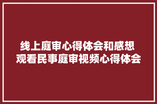线上庭审心得体会和感想 观看民事庭审视频心得体会《五篇》 个人简历