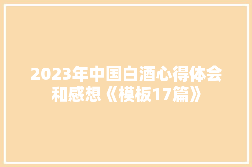 2023年中国白酒心得体会和感想《模板17篇》 策划方案