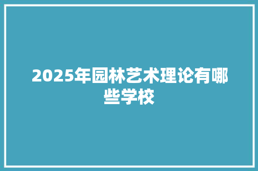 2025年园林艺术理论有哪些学校 公证书