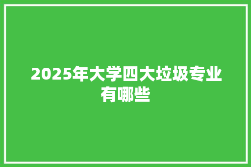 2025年大学四大垃圾专业有哪些 公证书
