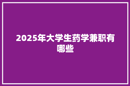 2025年大学生药学兼职有哪些 毕业设计