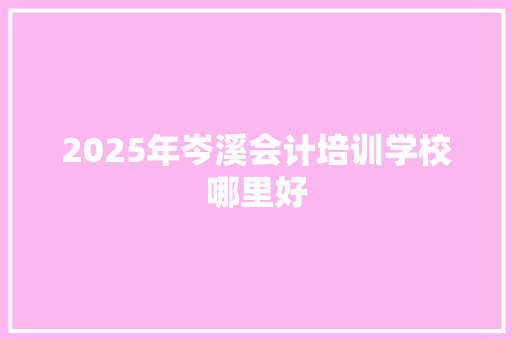 2025年岑溪会计培训学校哪里好 策划方案
