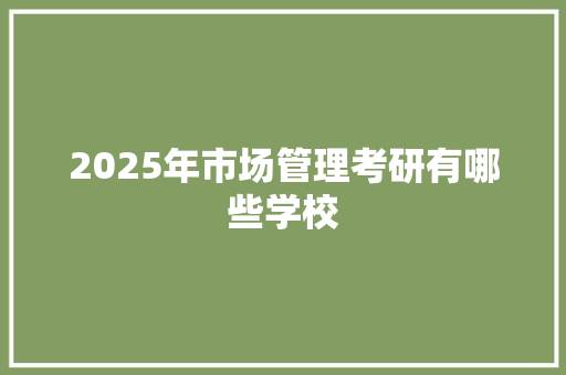 2025年市场管理考研有哪些学校 简历