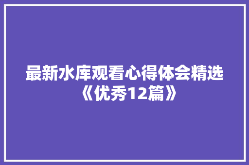 最新水库观看心得体会精选《优秀12篇》 简历资料