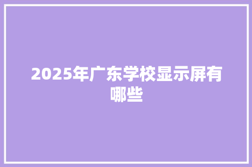 2025年广东学校显示屏有哪些 管理论文
