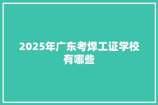 2025年广东考焊工证学校有哪些 简历资料