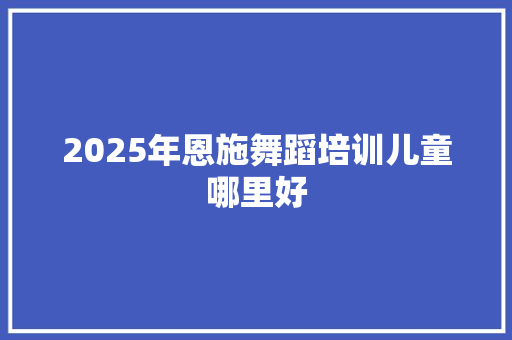 2025年恩施舞蹈培训儿童哪里好 保证书