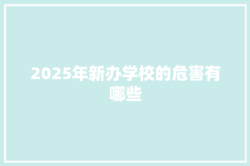2025年新办学校的危害有哪些 策划方案