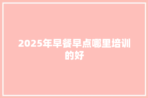 2025年早餐早点哪里培训的好 文秘写作